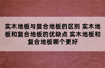 实木地板与复合地板的区别 实木地板和复合地板的优缺点 实木地板和复合地板哪个更好